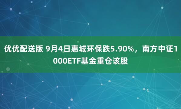 优优配送版 9月4日惠城环保跌5.90%，南方中证1000ETF基金重仓该股