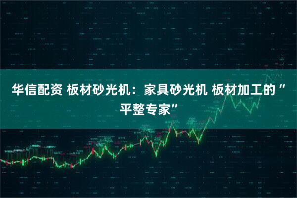 华信配资 板材砂光机：家具砂光机 板材加工的“平整专家”