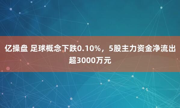 亿操盘 足球概念下跌0.10%，5股主力资金净流出超3000万元