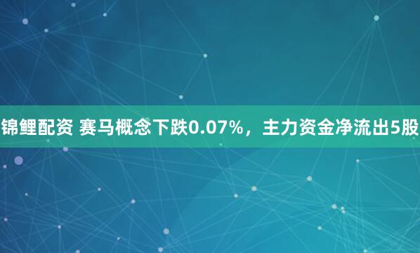 锦鲤配资 赛马概念下跌0.07%，主力资金净流出5股