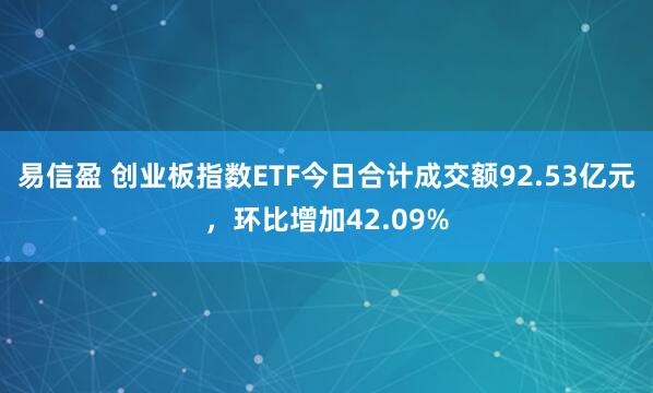 易信盈 创业板指数ETF今日合计成交额92.53亿元，环比增加42.09%