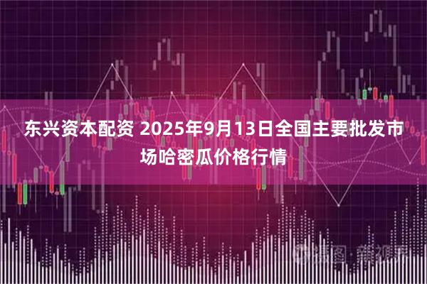 东兴资本配资 2025年9月13日全国主要批发市场哈密瓜价格行情