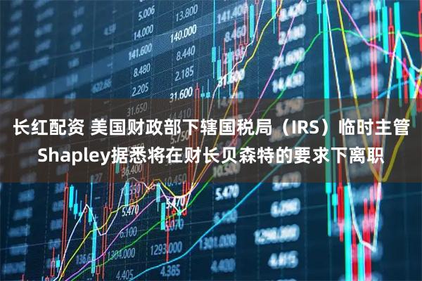 长红配资 美国财政部下辖国税局（IRS）临时主管Shapley据悉将在财长贝森特的要求下离职