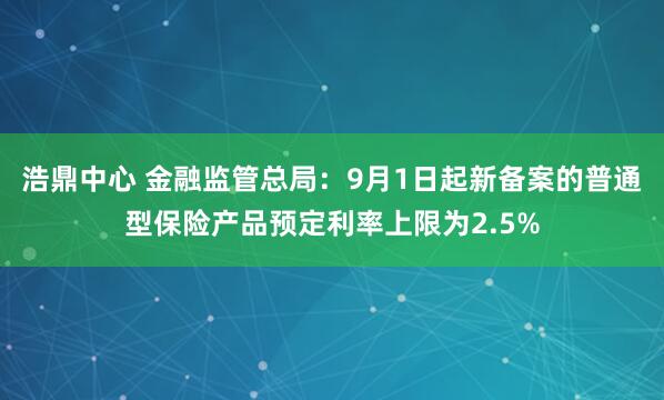 浩鼎中心 金融监管总局：9月1日起新备案的普通型保险产品预定利率上限为2.5%