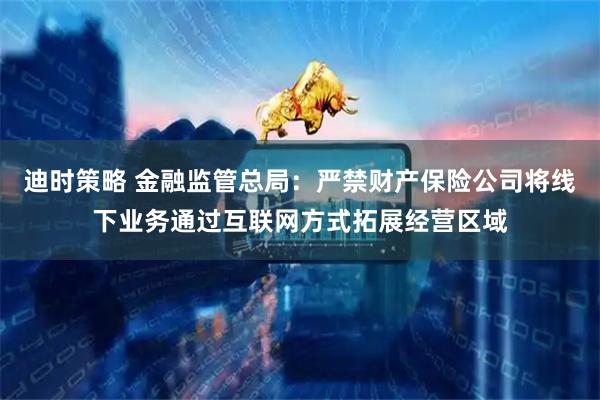 迪时策略 金融监管总局：严禁财产保险公司将线下业务通过互联网方式拓展经营区域