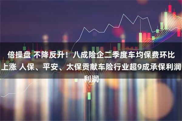 倍操盘 不降反升！八成险企二季度车均保费环比上涨 人保、平安、太保贡献车险行业超9成承保利润