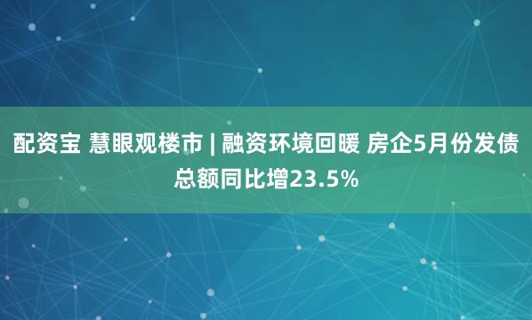 配资宝 慧眼观楼市 | 融资环境回暖 房企5月份发债总额同比增23.5%