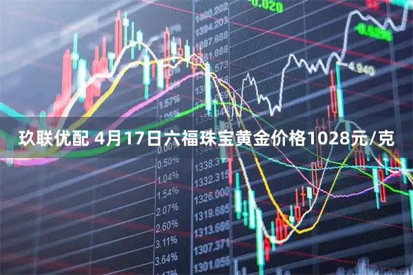 玖联优配 4月17日六福珠宝黄金价格1028元/克