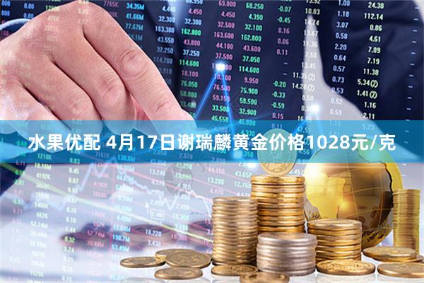 水果优配 4月17日谢瑞麟黄金价格1028元/克