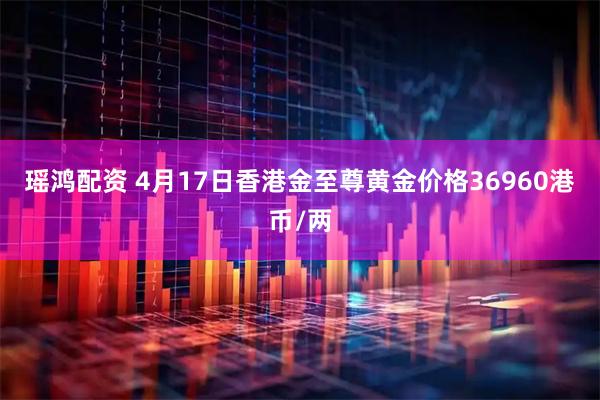瑶鸿配资 4月17日香港金至尊黄金价格36960港币/两