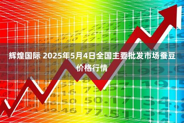 辉煌国际 2025年5月4日全国主要批发市场蚕豆价格行情