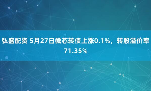 弘盛配资 5月27日微芯转债上涨0.1%，转股溢价率71.35%