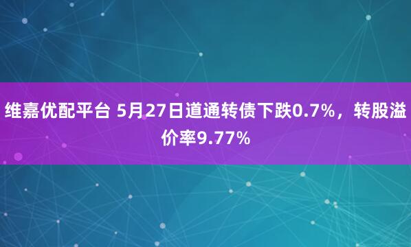 维嘉优配平台 5月27日道通转债下跌0.7%，转股溢价率9.77%