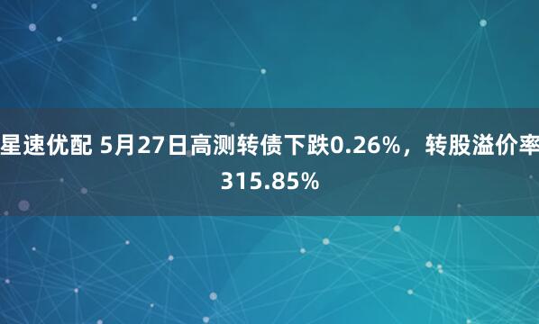 星速优配 5月27日高测转债下跌0.26%，转股溢价率315.85%