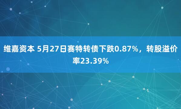 维嘉资本 5月27日赛特转债下跌0.87%，转股溢价率23.39%