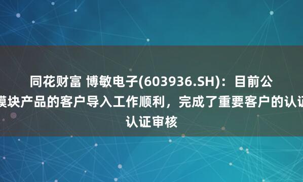 同花财富 博敏电子(603936.SH)：目前公司光模块产品的客户导入工作顺利，完成了重要客户的认证审核