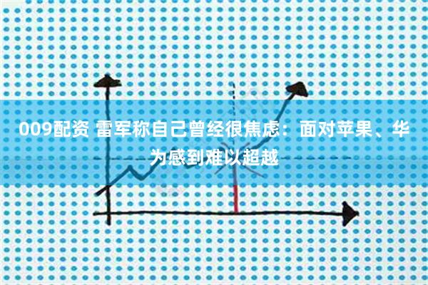 009配资 雷军称自己曾经很焦虑：面对苹果、华为感到难以超越