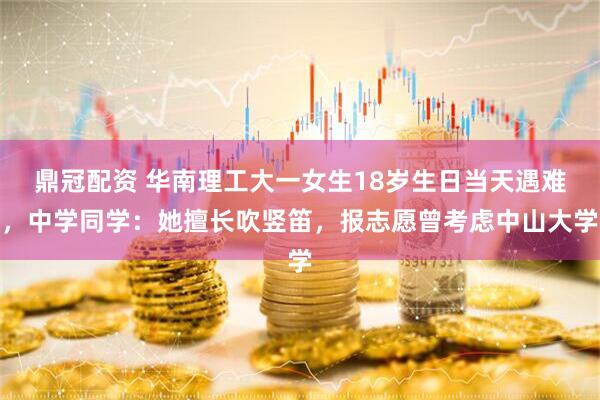 鼎冠配资 华南理工大一女生18岁生日当天遇难，中学同学：她擅长吹竖笛，报志愿曾考虑中山大学