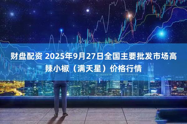 财盘配资 2025年9月27日全国主要批发市场高辣小椒（满天星）价格行情