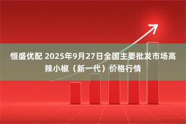恒盛优配 2025年9月27日全国主要批发市场高辣小椒（新一代）价格行情