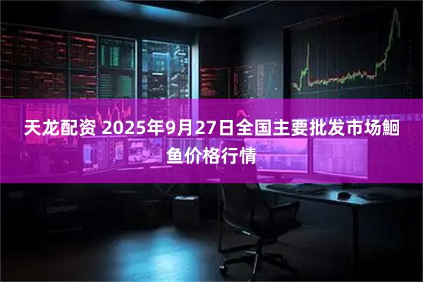 天龙配资 2025年9月27日全国主要批发市场鮰鱼价格行情
