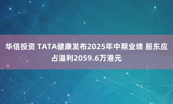 华信投资 TATA健康发布2025年中期业绩 股东应占溢利2059.6万港元