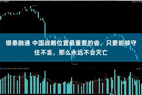 银泰融通 中国战略位置最重要的省，只要能够守住不丢，那么永远不会灭亡