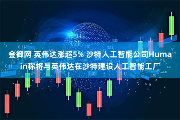 金御网 英伟达涨超5% 沙特人工智能公司Humain称将与英伟达在沙特建设人工智能工厂