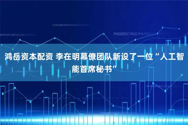 鸿岳资本配资 李在明幕僚团队新设了一位“人工智能首席秘书”