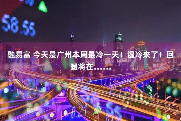 融易富 今天是广州本周最冷一天！湿冷来了！回暖将在……