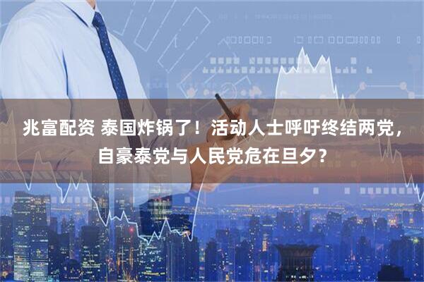 兆富配资 泰国炸锅了！活动人士呼吁终结两党，自豪泰党与人民党危在旦夕？