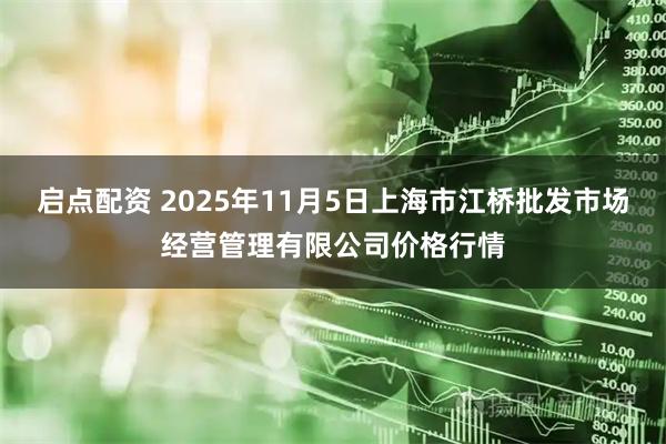启点配资 2025年11月5日上海市江桥批发市场经营管理有限公司价格行情