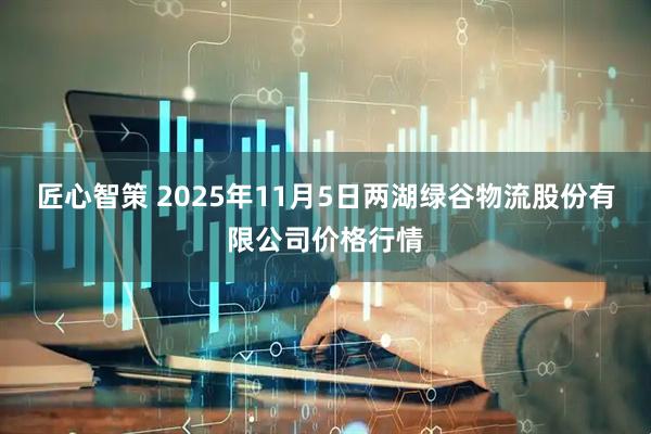匠心智策 2025年11月5日两湖绿谷物流股份有限公司价格行情
