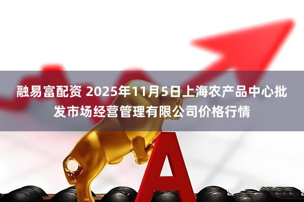 融易富配资 2025年11月5日上海农产品中心批发市场经营管理有限公司价格行情