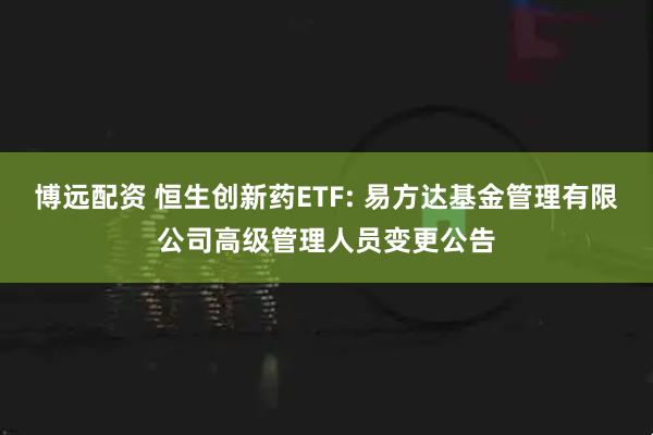 博远配资 恒生创新药ETF: 易方达基金管理有限公司高级管理人员变更公告