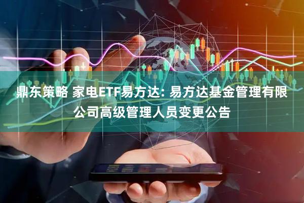 鼎东策略 家电ETF易方达: 易方达基金管理有限公司高级管理人员变更公告