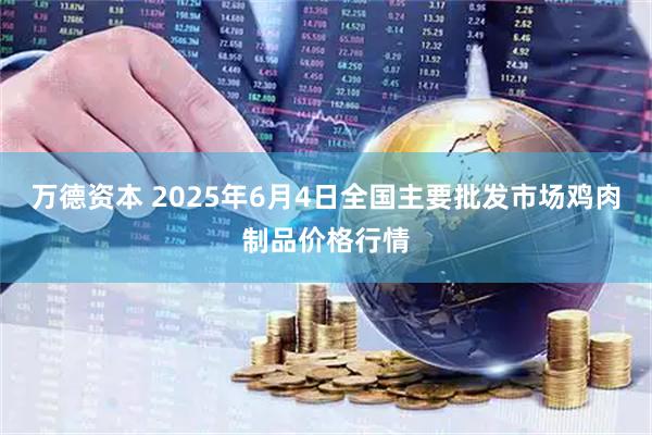 万德资本 2025年6月4日全国主要批发市场鸡肉制品价格行情