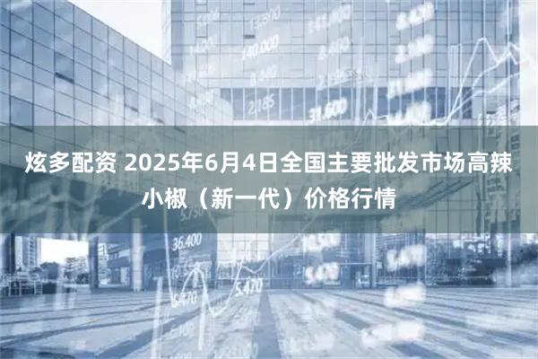 炫多配资 2025年6月4日全国主要批发市场高辣小椒（新一代）价格行情