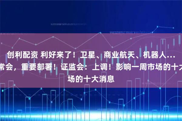 创利配资 利好来了！卫星、商业航天、机器人……国常会，重要部署！证监会：上调！影响一周市场的十大消息