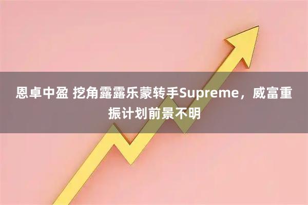 恩卓中盈 挖角露露乐蒙转手Supreme，威富重振计划前景不明