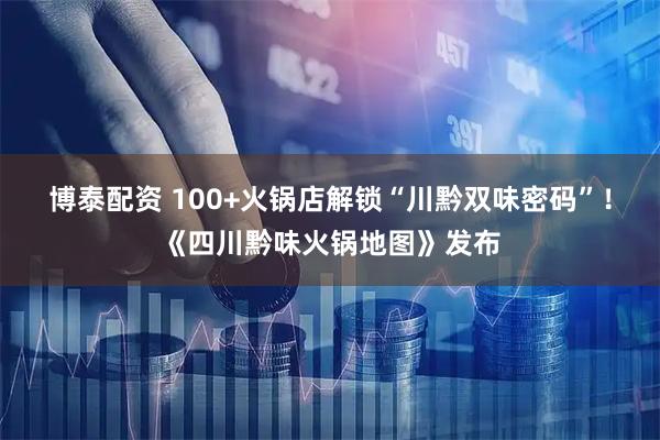 博泰配资 100+火锅店解锁“川黔双味密码”！《四川黔味火锅地图》发布