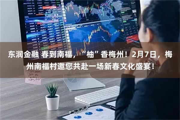 东润金融 春到南福，“柚”香梅州！2月7日，梅州南福村邀您共赴一场新春文化盛宴！