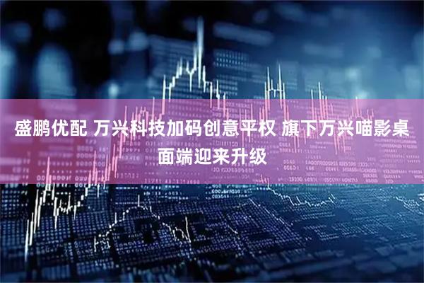 盛鹏优配 万兴科技加码创意平权 旗下万兴喵影桌面端迎来升级