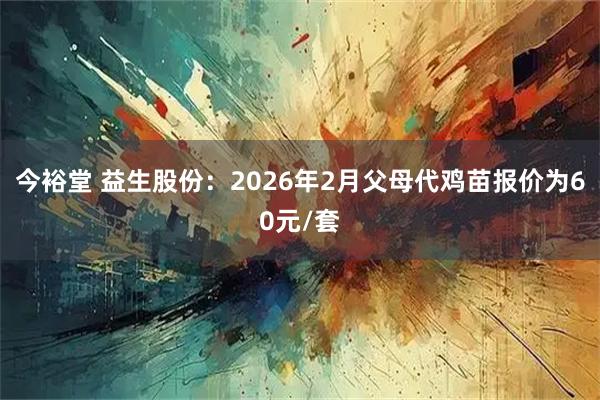 今裕堂 益生股份：2026年2月父母代鸡苗报价为60元/套