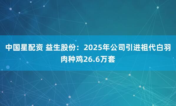 中国星配资 益生股份：2025年公司引进祖代白羽肉种鸡26.6万套