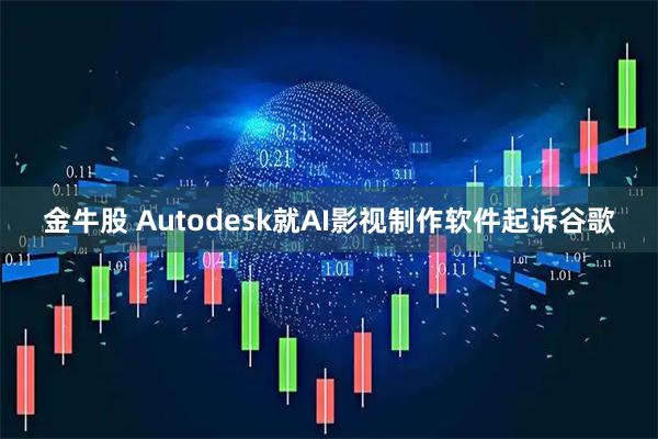 金牛股 Autodesk就AI影视制作软件起诉谷歌