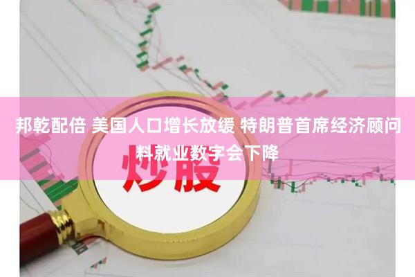 邦乾配倍 美国人口增长放缓 特朗普首席经济顾问料就业数字会下降