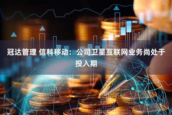 冠达管理 信科移动：公司卫星互联网业务尚处于投入期