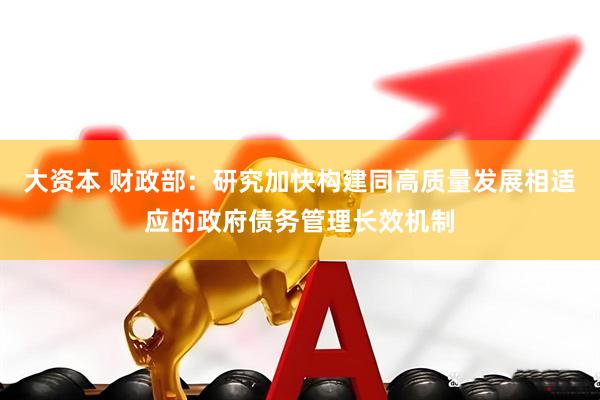 大资本 财政部：研究加快构建同高质量发展相适应的政府债务管理长效机制