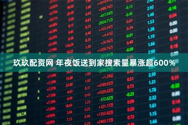 玖玖配资网 年夜饭送到家搜索量暴涨超600%